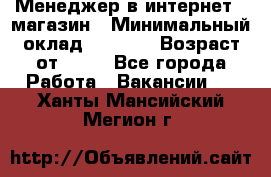 Менеджер в интернет - магазин › Минимальный оклад ­ 2 000 › Возраст от ­ 18 - Все города Работа » Вакансии   . Ханты-Мансийский,Мегион г.